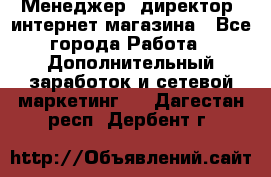 Менеджер (директор) интернет-магазина - Все города Работа » Дополнительный заработок и сетевой маркетинг   . Дагестан респ.,Дербент г.